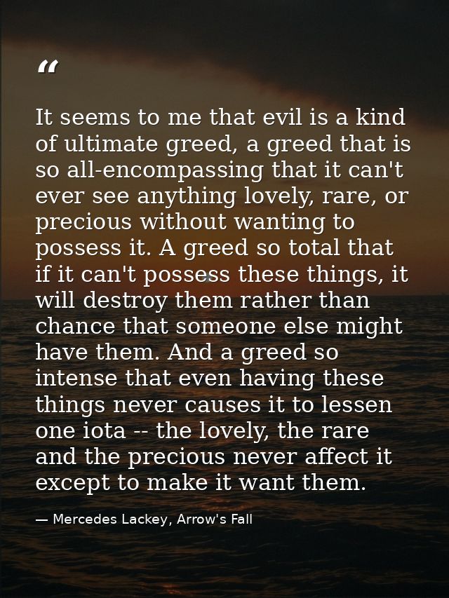 It seems to me that evil is a kind of ultimate greed, a greed that is so all-encompassing that it can't ever see anythin — Mercedes Lackey, Arrow's Fall