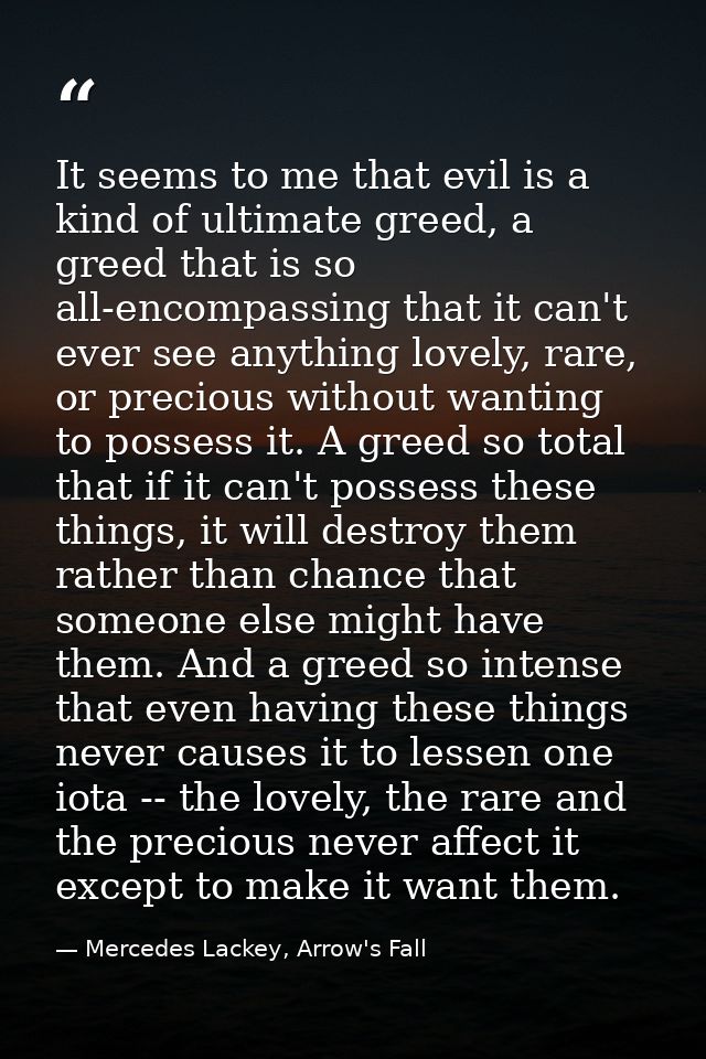 It seems to me that evil is a kind of ultimate greed, a greed that is so all-encompassing that it can't ever see anythin — Mercedes Lackey, Arrow's Fall