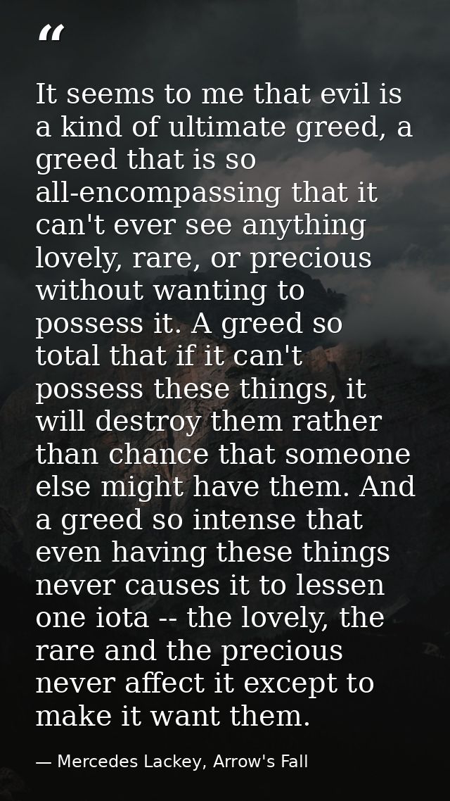 It seems to me that evil is a kind of ultimate greed, a greed that is so all-encompassing that it can't ever see anythin — Mercedes Lackey, Arrow's Fall