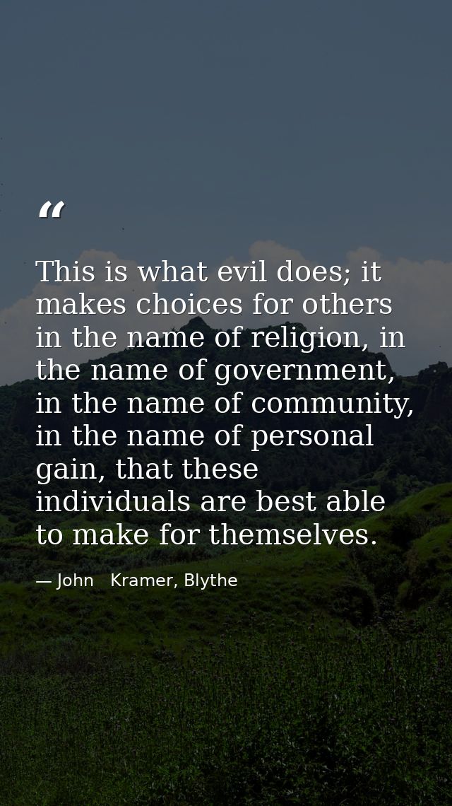 This is what evil does; it makes choices for others in the name of religion, in the name of government, in the name of c — John   Kramer, Blythe