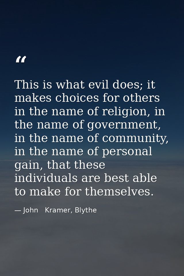 This is what evil does; it makes choices for others in the name of religion, in the name of government, in the name of c — John   Kramer, Blythe