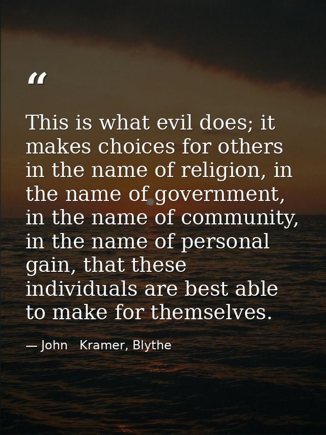 This is what evil does; it makes choices for others in the name of religion, in the name of government, in the name of c — John   Kramer, Blythe