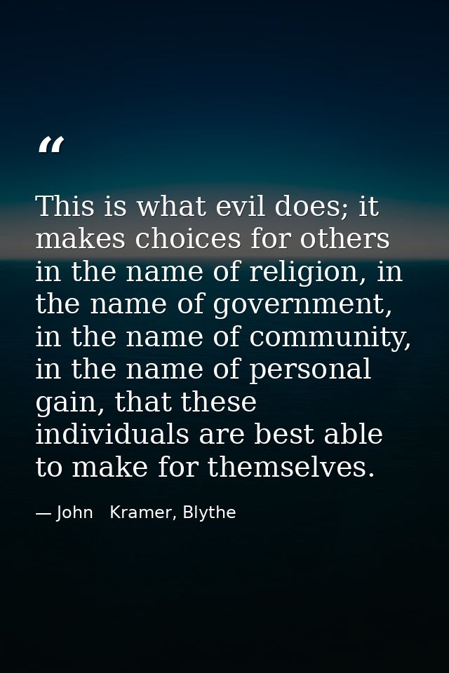 This is what evil does; it makes choices for others in the name of religion, in the name of government, in the name of c — John   Kramer, Blythe