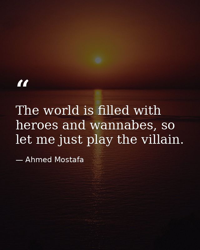 The world is filled with heroes and wannabes, so let me just play the villain. — Ahmed Mostafa
