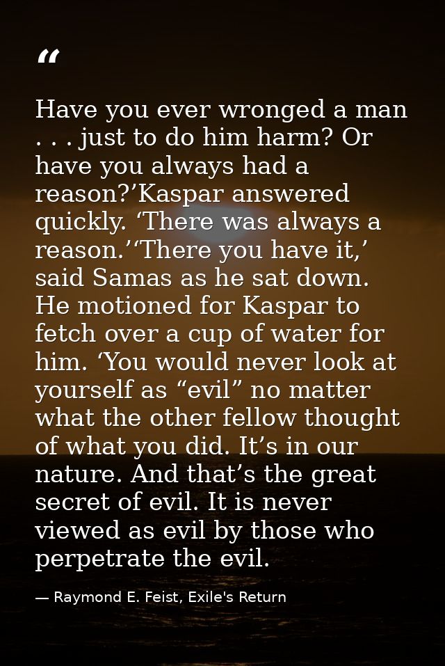 Have you ever wronged a man . . . just to do him harm? Or have you always had a reason?’Kaspar answered quickly. ‘There  — Raymond E. Feist, Exile's Return