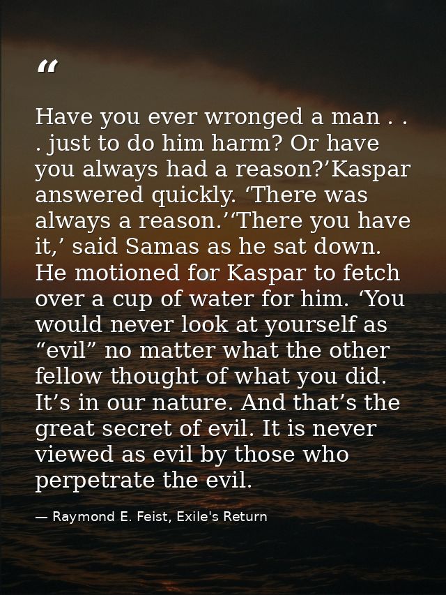Have you ever wronged a man . . . just to do him harm? Or have you always had a reason?’Kaspar answered quickly. ‘There  — Raymond E. Feist, Exile's Return