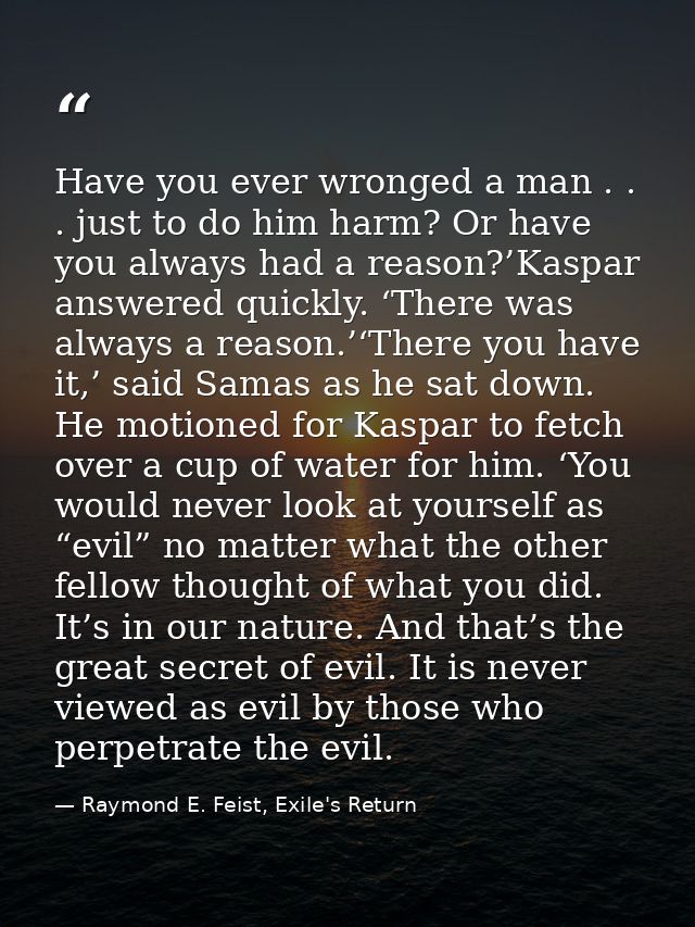 Have you ever wronged a man . . . just to do him harm? Or have you always had a reason?’Kaspar answered quickly. ‘There  — Raymond E. Feist, Exile's Return