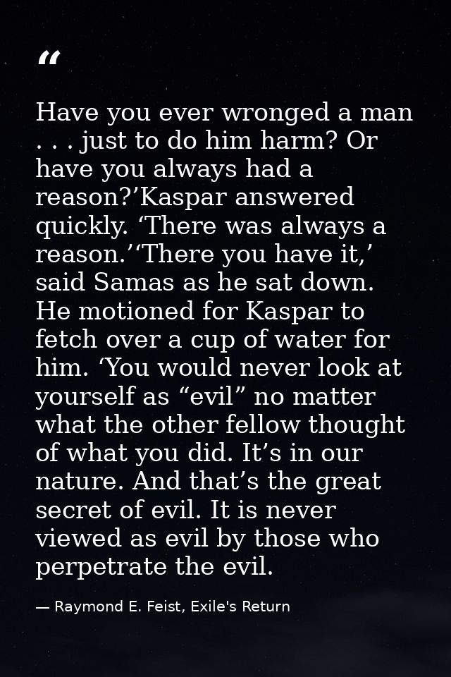 Have you ever wronged a man . . . just to do him harm? Or have you always had a reason?’Kaspar answered quickly. ‘There  — Raymond E. Feist, Exile's Return