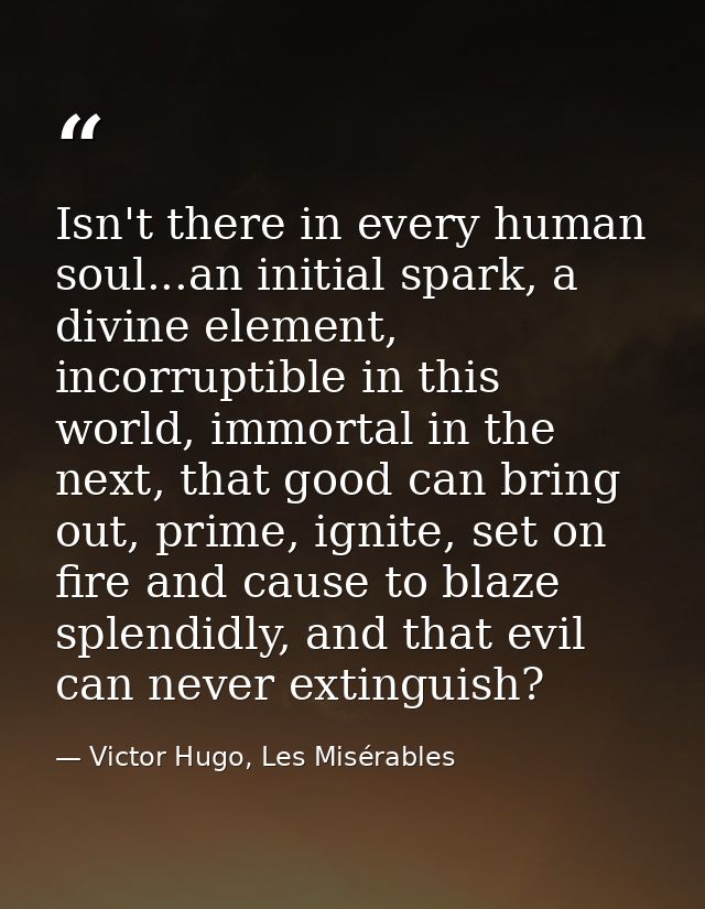 Isn't there in every human soul...an initial spark, a divine element, incorruptible in this world, immortal in the next, — Victor Hugo, Les Misérables