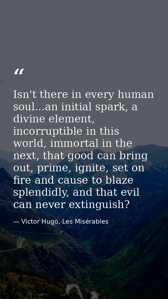 Isn't there in every human soul...an initial spark, a divine element, incorruptible in this world, immortal in the next, — Victor Hugo, Les Misérables