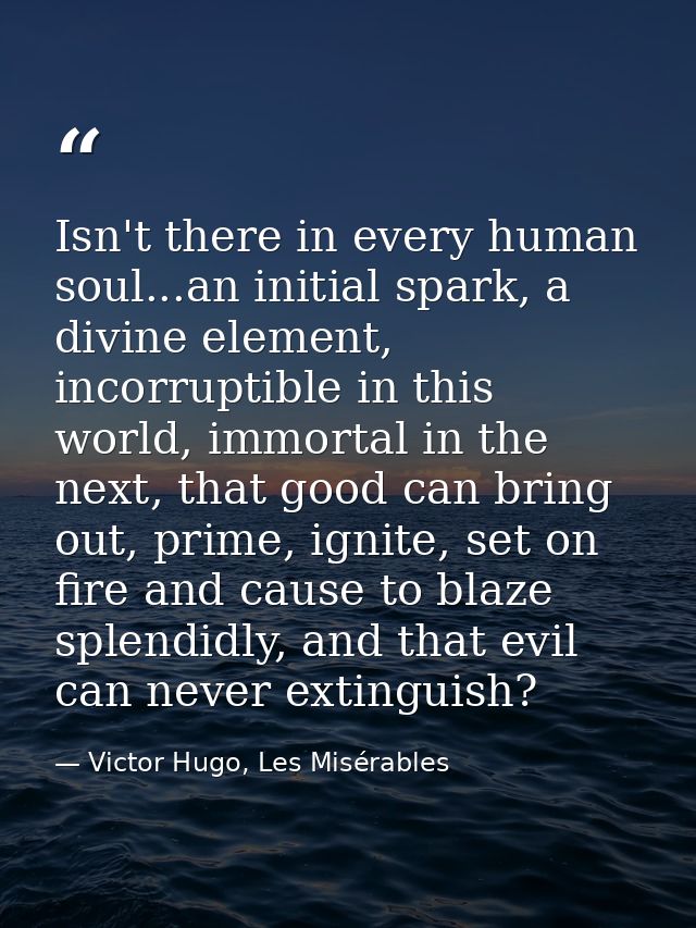 Isn't there in every human soul...an initial spark, a divine element, incorruptible in this world, immortal in the next, — Victor Hugo, Les Misérables