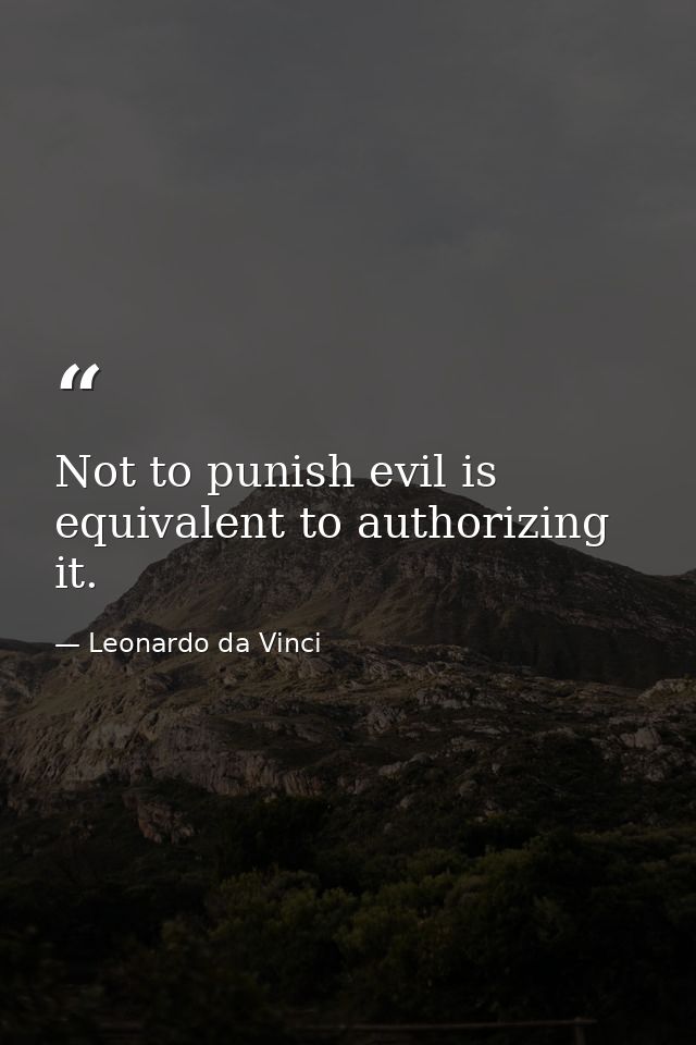 Not to punish evil is equivalent to authorizing it. — Leonardo da Vinci