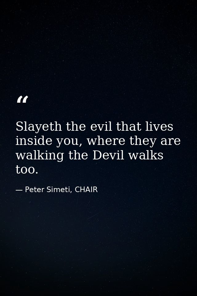 Slayeth the evil that lives inside you, where they are walking the Devil walks too. — Peter Simeti, CHAIR