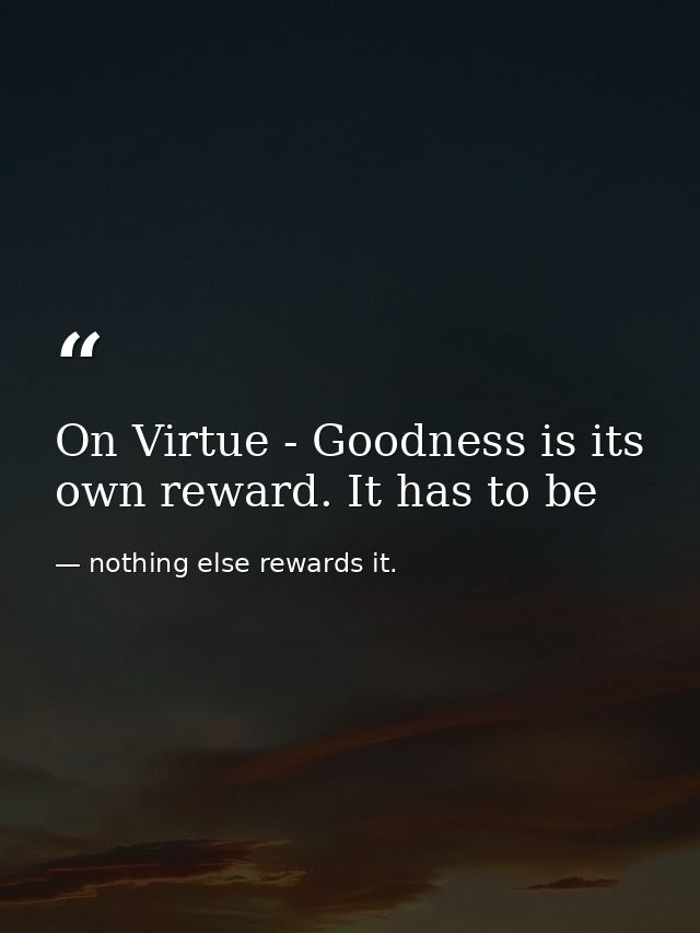On Virtue - Goodness is its own reward. It has to be — nothing else rewards it.