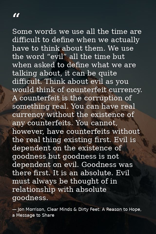 Some words we use all the time are difficult to define when we actually have to think about them. We use the word “evil” — Jon Morrison, Clear Minds & Dirty Feet: A Reason to Hope, a Message to Share