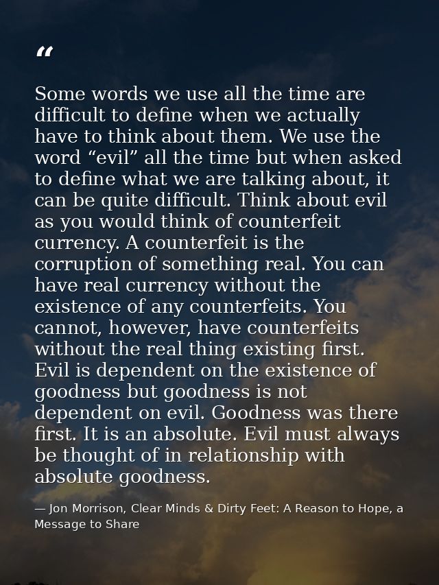 Some words we use all the time are difficult to define when we actually have to think about them. We use the word “evil” — Jon Morrison, Clear Minds & Dirty Feet: A Reason to Hope, a Message to Share