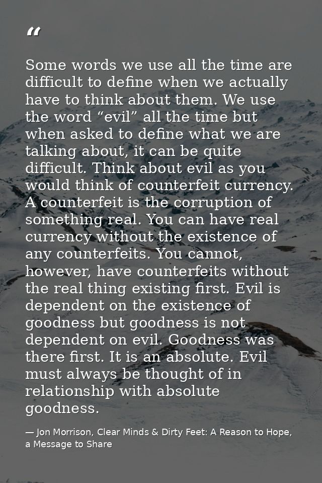 Some words we use all the time are difficult to define when we actually have to think about them. We use the word “evil” — Jon Morrison, Clear Minds & Dirty Feet: A Reason to Hope, a Message to Share