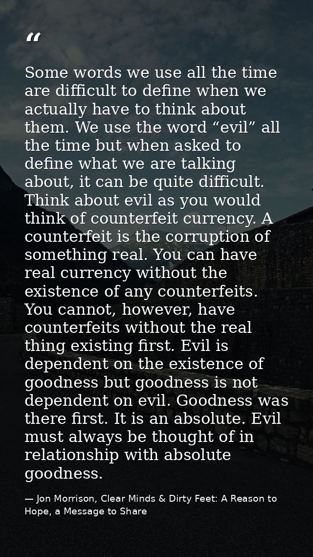 Some words we use all the time are difficult to define when we actually have to think about them. We use the word “evil” — Jon Morrison, Clear Minds & Dirty Feet: A Reason to Hope, a Message to Share