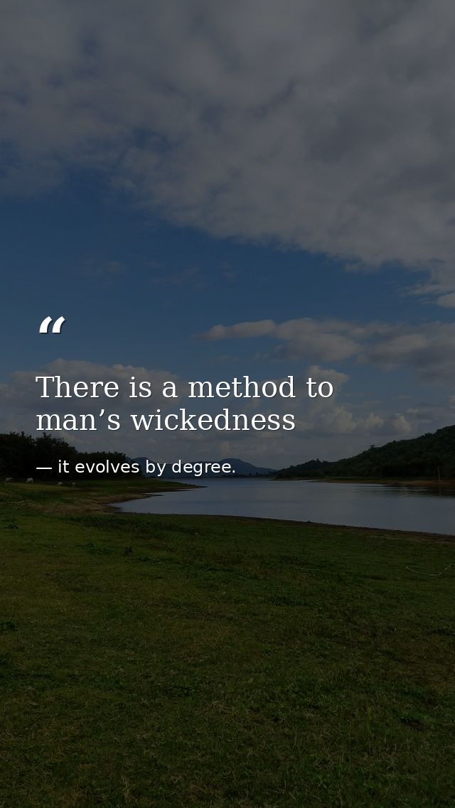 There is a method to man’s wickedness — it evolves by degree.