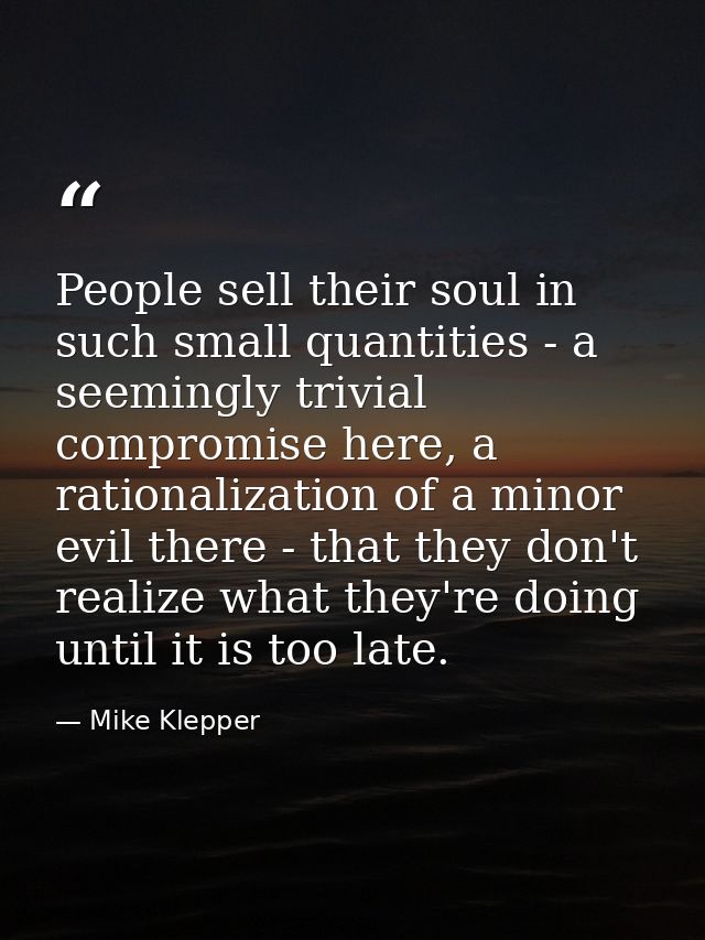 People sell their soul in such small quantities - a seemingly trivial compromise here, a rationalization of a minor evil — Mike Klepper