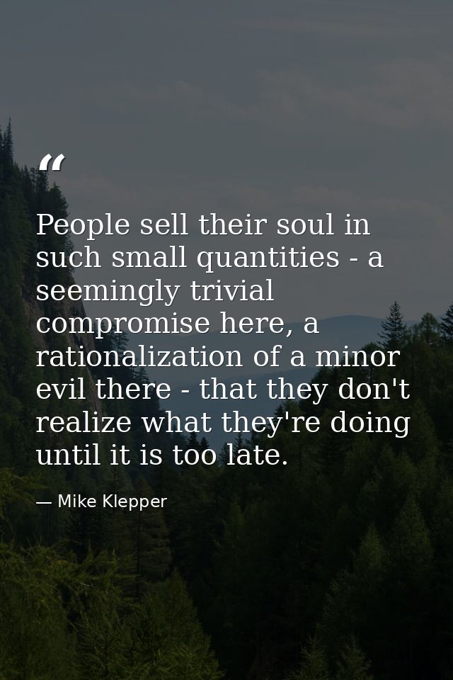 People sell their soul in such small quantities - a seemingly trivial compromise here, a rationalization of a minor evil — Mike Klepper