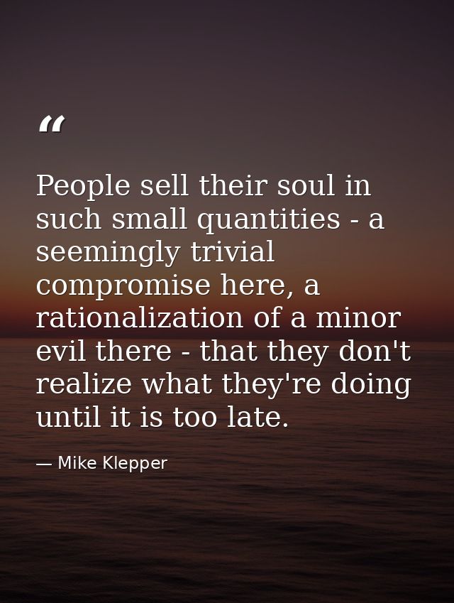 People sell their soul in such small quantities - a seemingly trivial compromise here, a rationalization of a minor evil — Mike Klepper