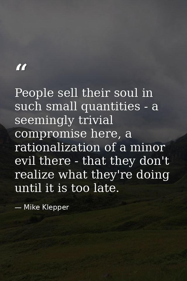 People sell their soul in such small quantities - a seemingly trivial compromise here, a rationalization of a minor evil — Mike Klepper