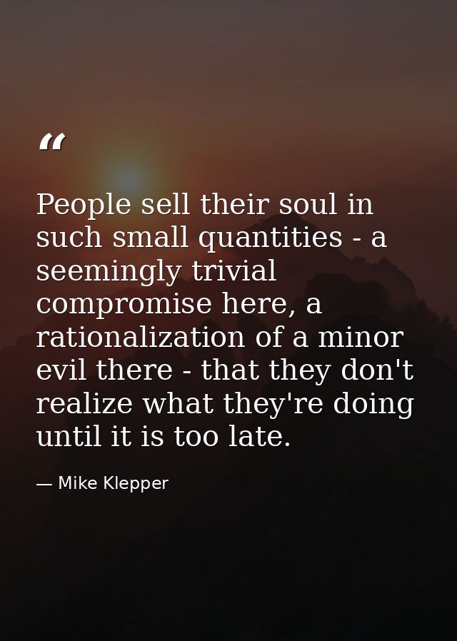 People sell their soul in such small quantities - a seemingly trivial compromise here, a rationalization of a minor evil — Mike Klepper