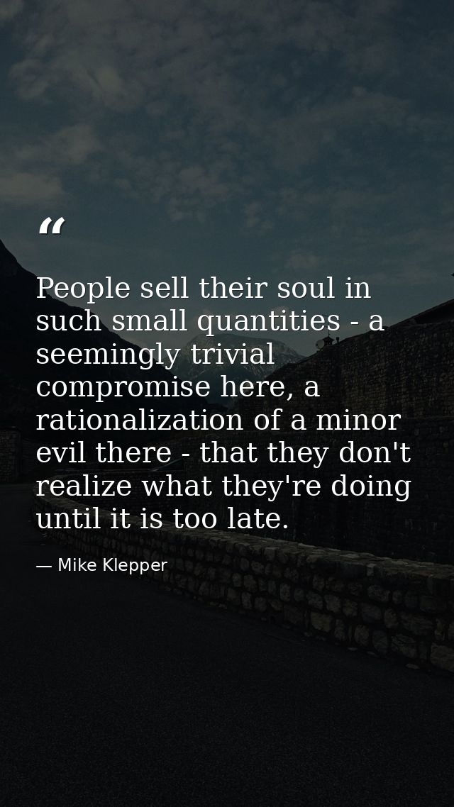 People sell their soul in such small quantities - a seemingly trivial compromise here, a rationalization of a minor evil — Mike Klepper