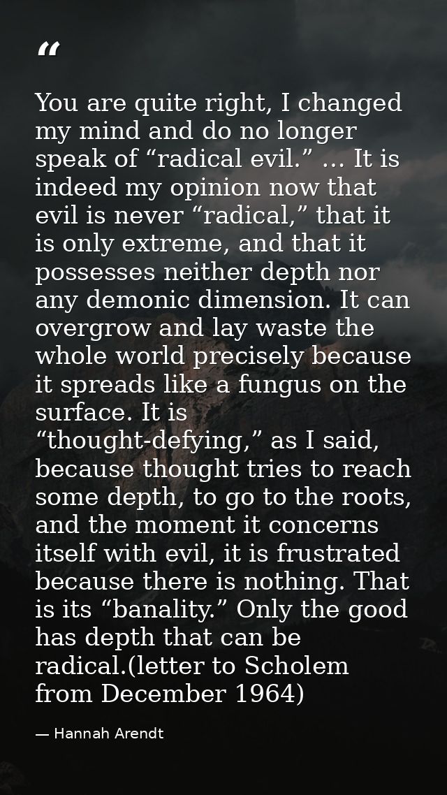 You are quite right, I changed my mind and do no longer speak of “radical evil.” … It is indeed my opinion now that evil — Hannah Arendt