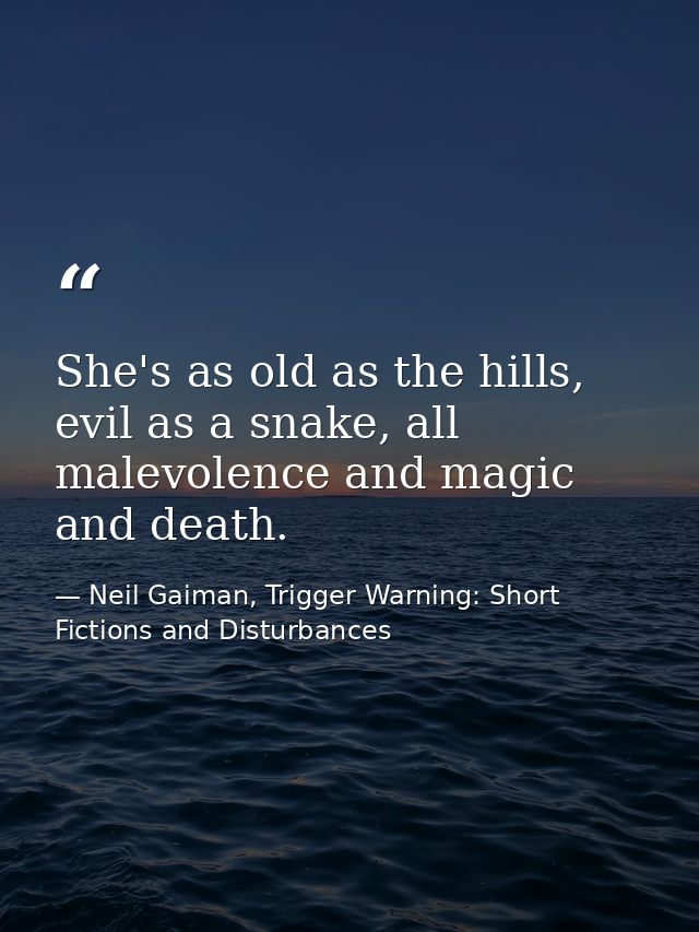 She's as old as the hills, evil as a snake, all malevolence and magic and death. — Neil Gaiman, Trigger Warning: Short Fictions and Disturbances