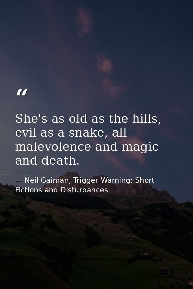 She's as old as the hills, evil as a snake, all malevolence and magic and death. — Neil Gaiman, Trigger Warning: Short Fictions and Disturbances