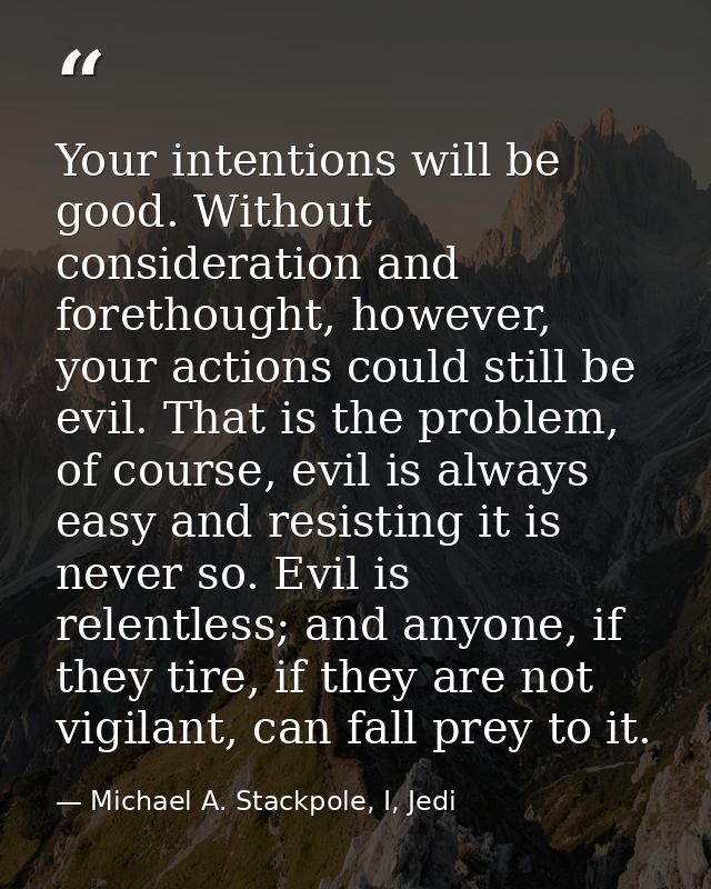 Your intentions will be good. Without consideration and forethought, however, your actions could still be evil. That is  — Michael A. Stackpole, I, Jedi