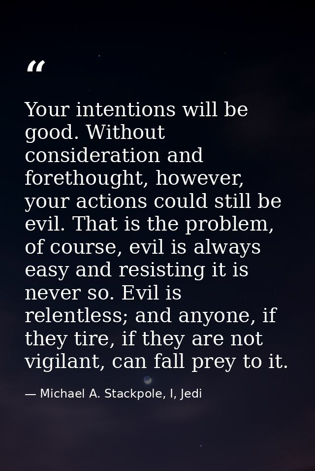 Your intentions will be good. Without consideration and forethought, however, your actions could still be evil. That is  — Michael A. Stackpole, I, Jedi