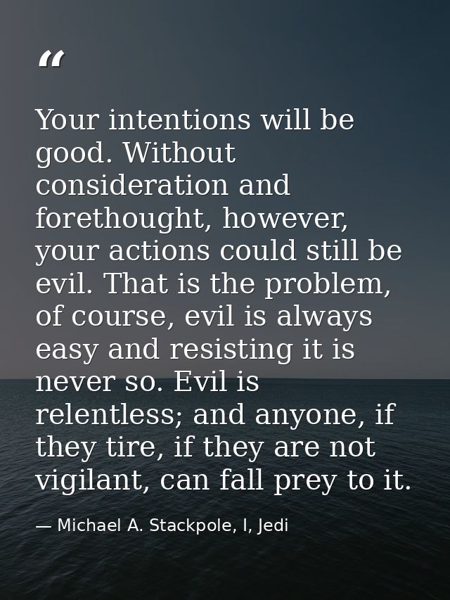Your intentions will be good. Without consideration and forethought, however, your actions could still be evil. That is  — Michael A. Stackpole, I, Jedi