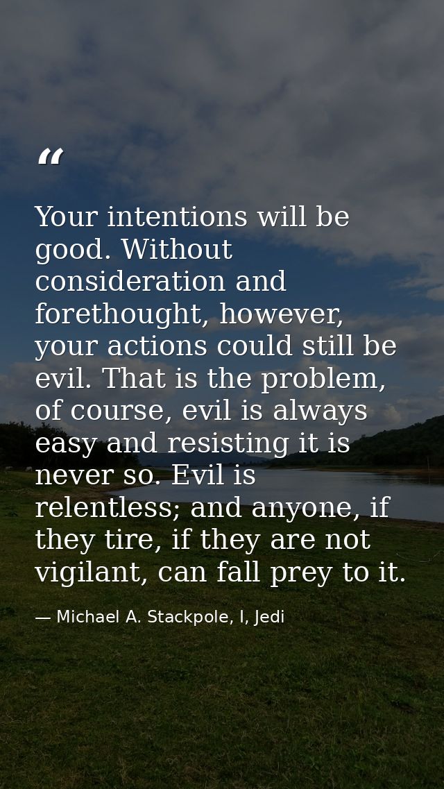 Your intentions will be good. Without consideration and forethought, however, your actions could still be evil. That is  — Michael A. Stackpole, I, Jedi