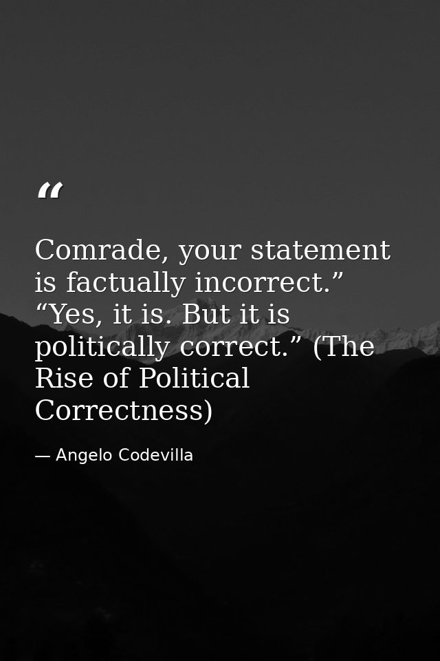 Comrade, your statement is factually incorrect.” “Yes, it is. But it is politically correct.” (The Rise of Political Cor — Angelo Codevilla