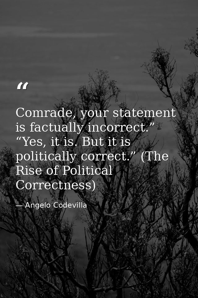 Comrade, your statement is factually incorrect.” “Yes, it is. But it is politically correct.” (The Rise of Political Cor — Angelo Codevilla