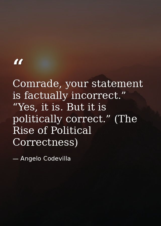 Comrade, your statement is factually incorrect.” “Yes, it is. But it is politically correct.” (The Rise of Political Cor — Angelo Codevilla