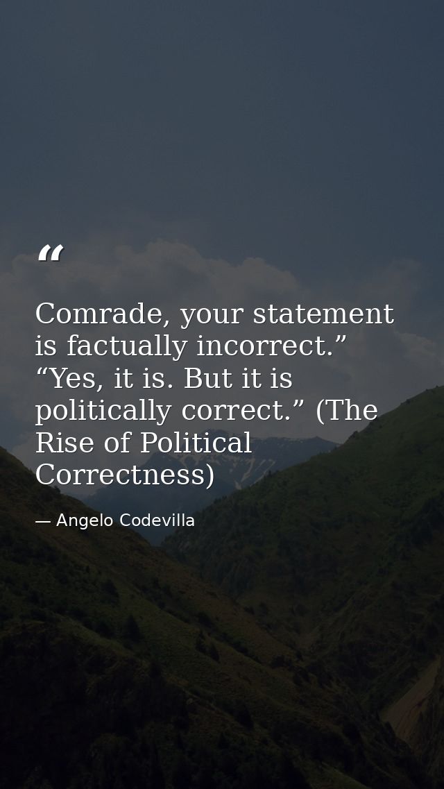 Comrade, your statement is factually incorrect.” “Yes, it is. But it is politically correct.” (The Rise of Political Cor — Angelo Codevilla
