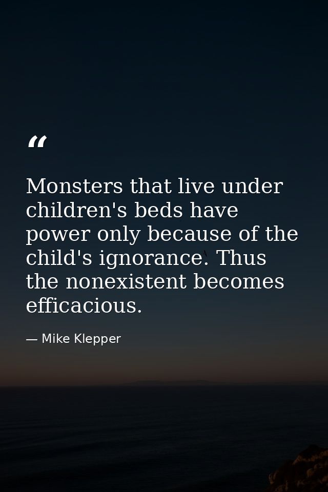 Monsters that live under children's beds have power only because of the child's ignorance. Thus the nonexistent becomes  — Mike Klepper
