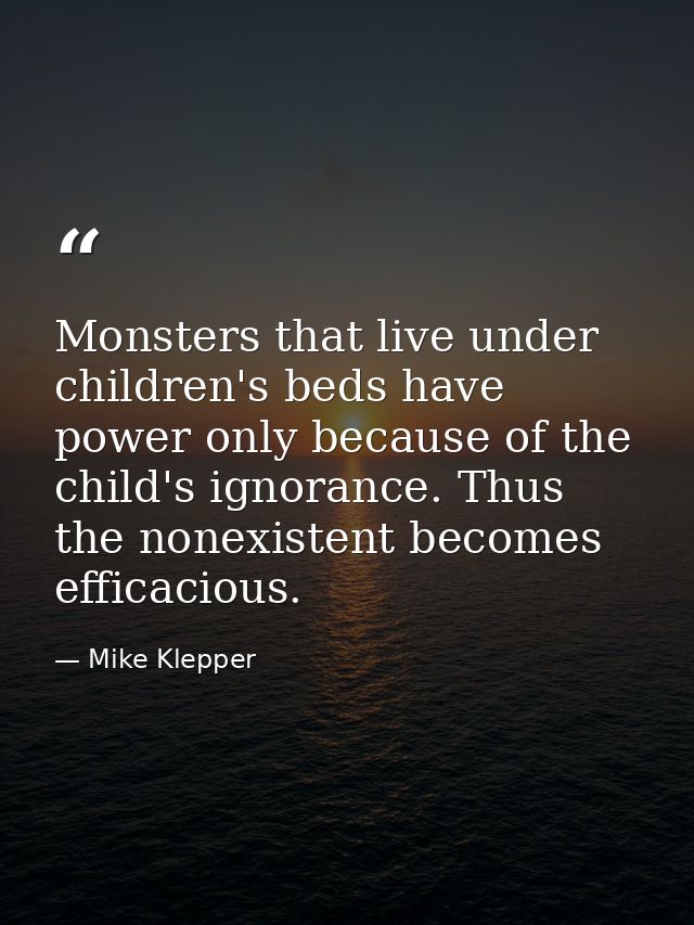 Monsters that live under children's beds have power only because of the child's ignorance. Thus the nonexistent becomes  — Mike Klepper
