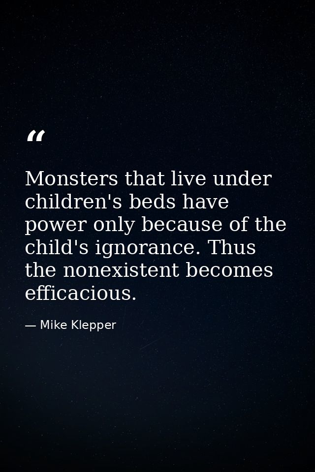 Monsters that live under children's beds have power only because of the child's ignorance. Thus the nonexistent becomes  — Mike Klepper