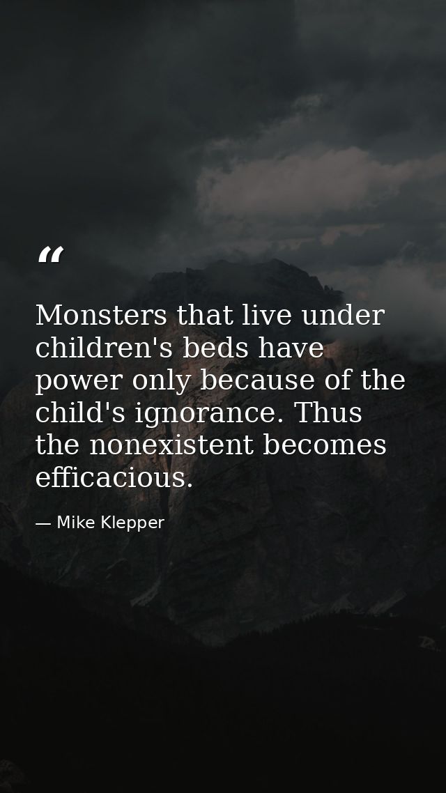 Monsters that live under children's beds have power only because of the child's ignorance. Thus the nonexistent becomes  — Mike Klepper