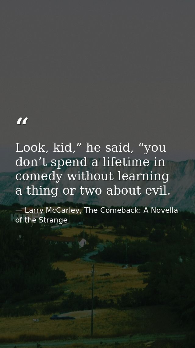 Look, kid,” he said, “you don’t spend a lifetime in comedy without learning a thing or two about evil. — Larry McCarley, The Comeback: A Novella of the Strange