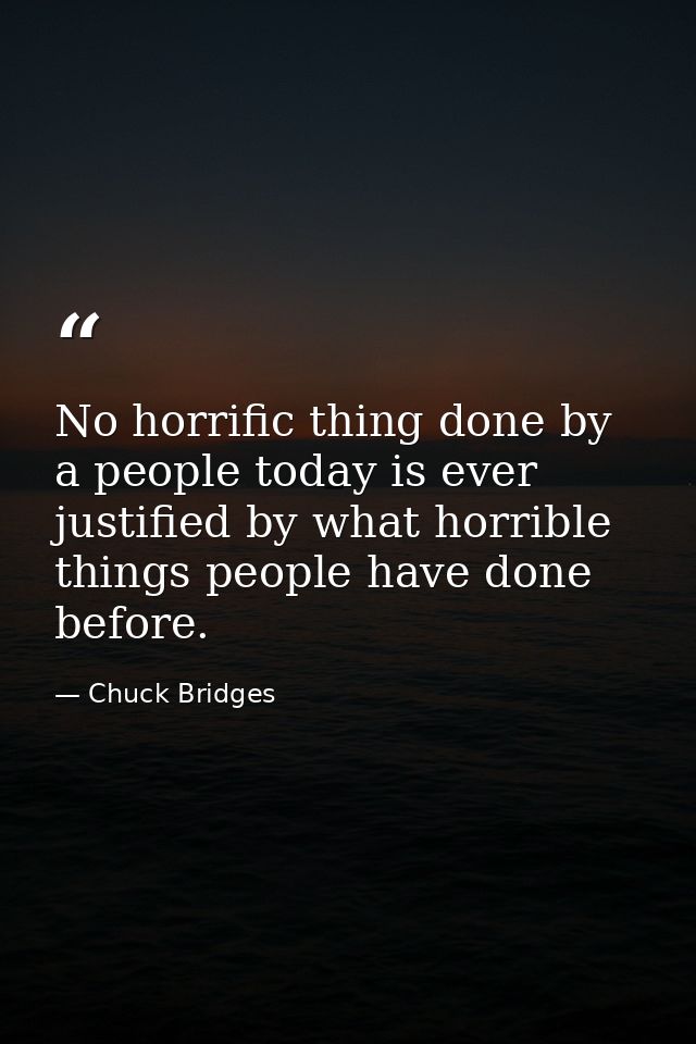 No horrific thing done by a people today is ever justified by what horrible things people have done before. — Chuck Bridges