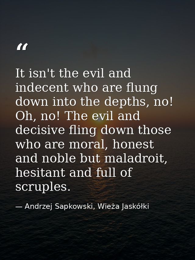 It isn't the evil and indecent who are flung down into the depths, no! Oh, no! The evil and decisive fling down those wh — Andrzej Sapkowski, Wieża Jaskółki