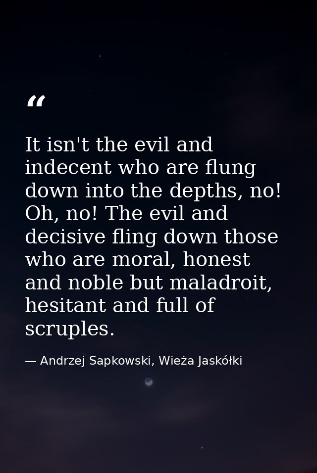 It isn't the evil and indecent who are flung down into the depths, no! Oh, no! The evil and decisive fling down those wh — Andrzej Sapkowski, Wieża Jaskółki