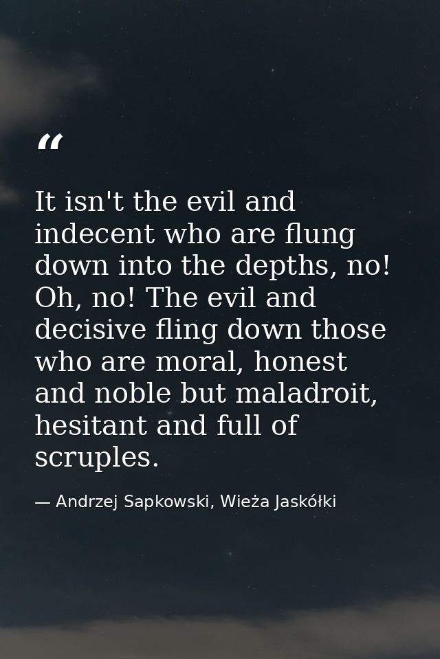 It isn't the evil and indecent who are flung down into the depths, no! Oh, no! The evil and decisive fling down those wh — Andrzej Sapkowski, Wieża Jaskółki