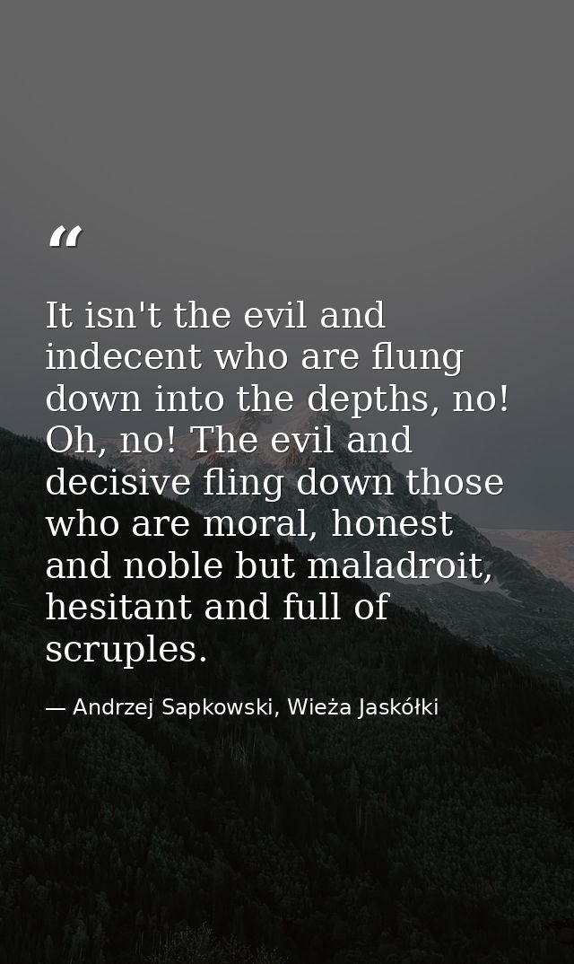 It isn't the evil and indecent who are flung down into the depths, no! Oh, no! The evil and decisive fling down those wh — Andrzej Sapkowski, Wieża Jaskółki